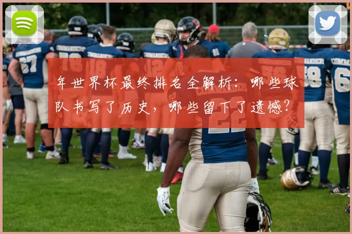 年世界杯最终排名全解析：哪些球队书写了历史，哪些留下了遗憾？