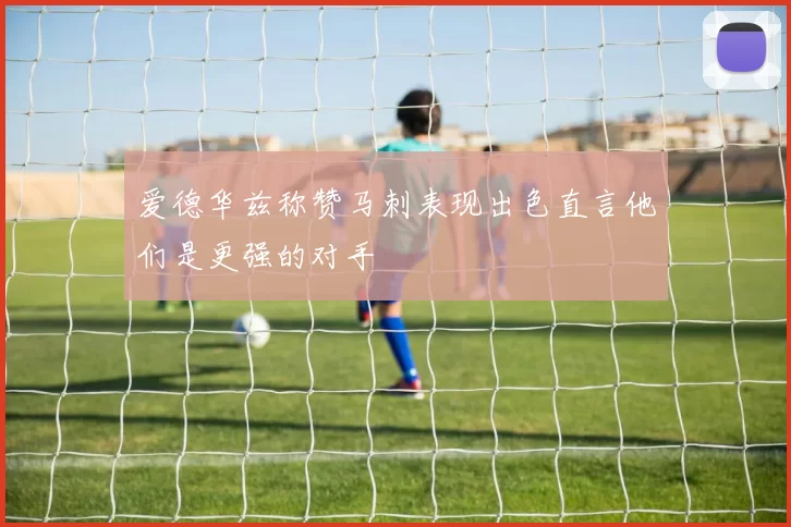 爱德华兹称赞马刺表现出色直言他们是更强的对手