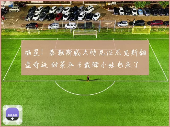 福星!泰勒斯威夫特见证尼克斯翻盘奇迹 甜茶和卡戴珊小妹也来了