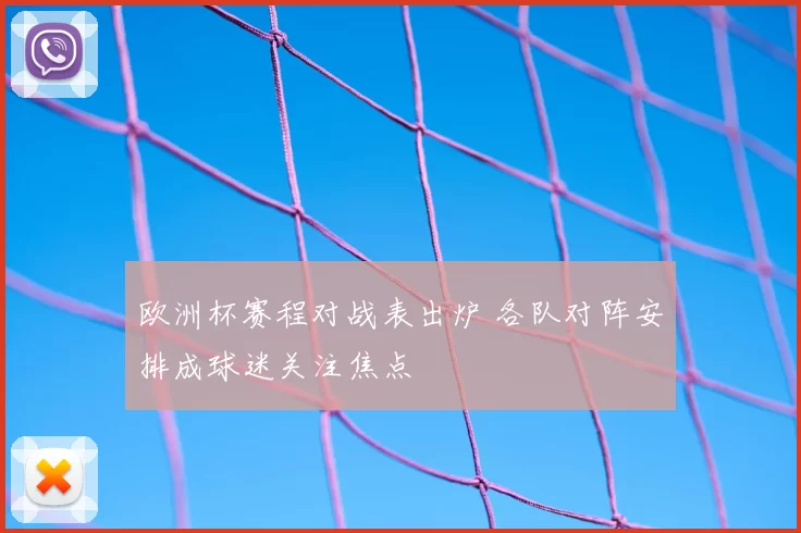 欧洲杯赛程对战表出炉 各队对阵安排成球迷关注焦点