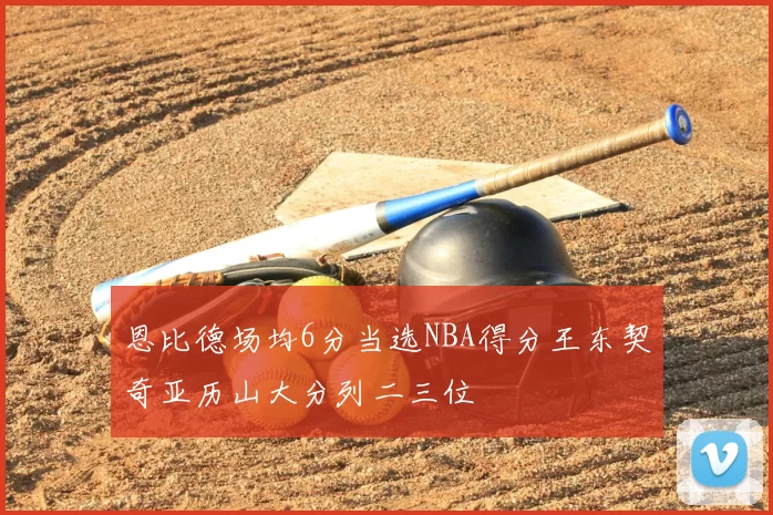 恩比德场均6分当选NBA得分王东契奇亚历山大分列二三位
