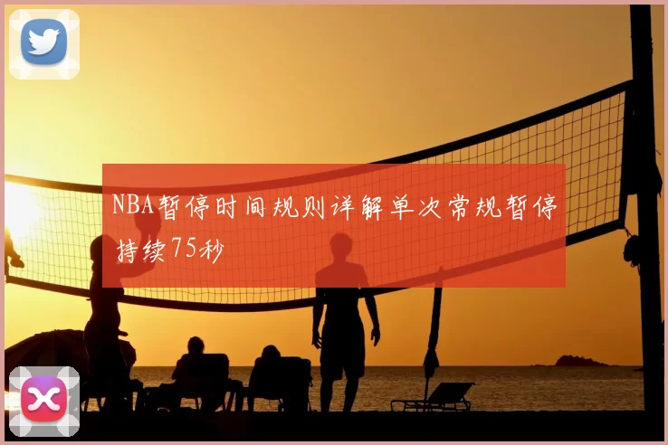 NBA暂停时间规则详解单次常规暂停持续75秒