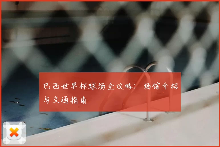 巴西世界杯球场全攻略:场馆介绍与交通指南