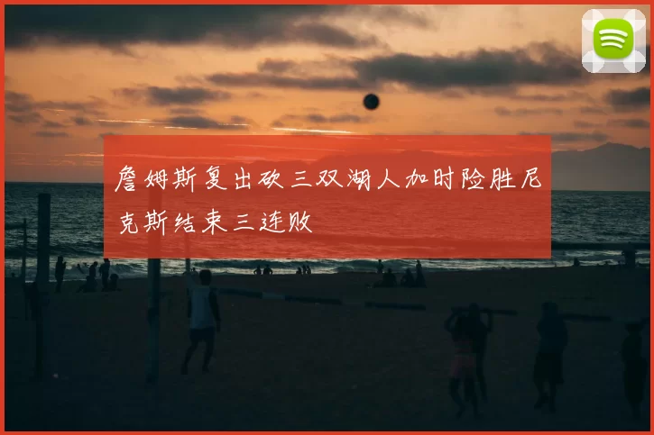 詹姆斯复出砍三双湖人加时险胜尼克斯结束三连败